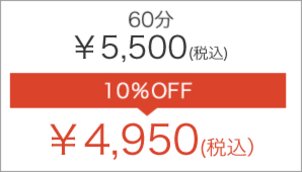 60分 ￥5,500(税込) 10％OFF → ￥4,950(税込）
